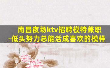 南昌夜场ktv招聘模特兼职-低头努力总能活成喜欢的模样