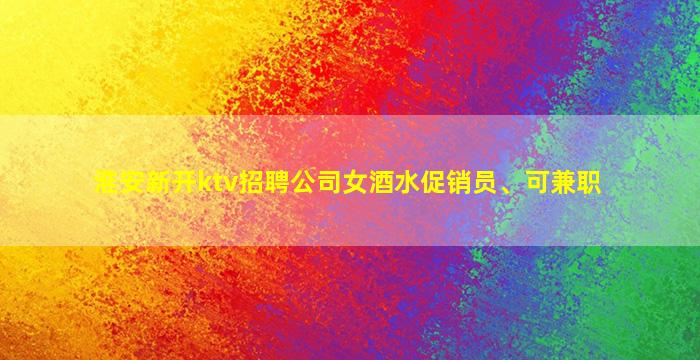 淮安新开ktv招聘公司女酒水促销员、可兼职