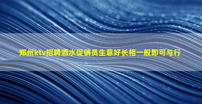 郑州ktv招聘酒水促销员生意好长相一般即可与行