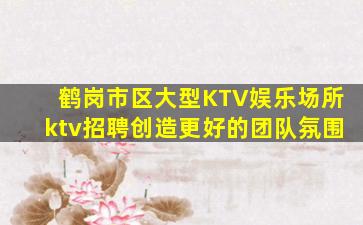 鹤岗市区大型KTV娱乐场所ktv招聘创造更好的团队氛围